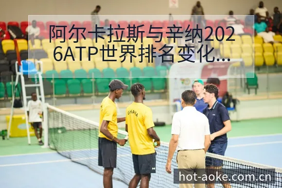 阿尔卡拉斯与辛纳2026ATP世界排名变化趋势深度分析 - 澳客