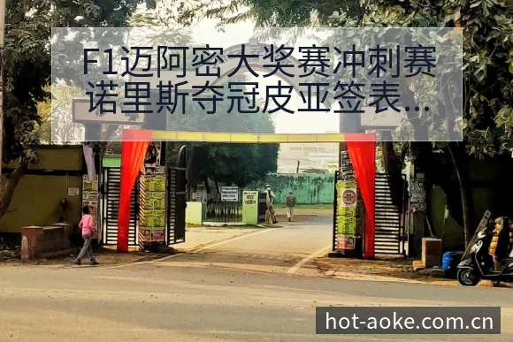 F1迈阿密大奖赛冲刺赛诺里斯夺冠皮亚签表路径与晋级前景分 - 澳客