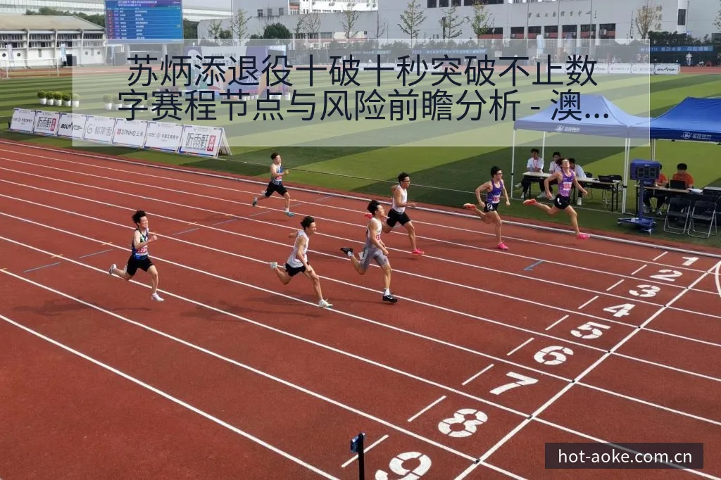 苏炳添退役十破十秒突破不止数字赛程节点与风险前瞻分析 - 澳客